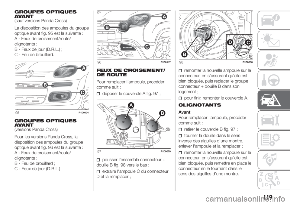 FIAT PANDA 2018 Notice dentretien (in French) GROUPES OPTIQUES
AVANT
(sauf versions Panda Cross)
La disposition des ampoules du groupe
optique avant fig. 95 est la suivante :
A - Feux de croisement/route/
clignotants ;
B - Feux de jour (D.R.L.) ; FIAT PANDA 2018 Notice dentretien (in French) GROUPES OPTIQUES
AVANT
(sauf versions Panda Cross)
La disposition des ampoules du groupe
optique avant fig. 95 est la suivante :
A - Feux de croisement/route/
clignotants ;
B - Feux de jour (D.R.L.) ;