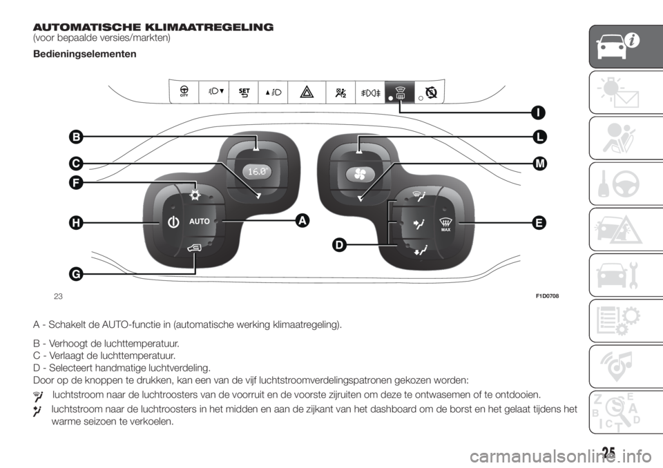 FIAT PANDA 2018 Instructieboek (in Dutch) AUTOMATISCHE KLIMAATREGELING
(voor bepaalde versies/markten)
Bedieningselementen
.
A - Schakelt de AUTO-functie in (automatische werking klimaatregeling).
B - Verhoogt de luchttemperatuur.
C - Verlaag FIAT PANDA 2018 Instructieboek (in Dutch) AUTOMATISCHE KLIMAATREGELING
(voor bepaalde versies/markten)
Bedieningselementen
.
A - Schakelt de AUTO-functie in (automatische werking klimaatregeling).
B - Verhoogt de luchttemperatuur.
C - Verlaag