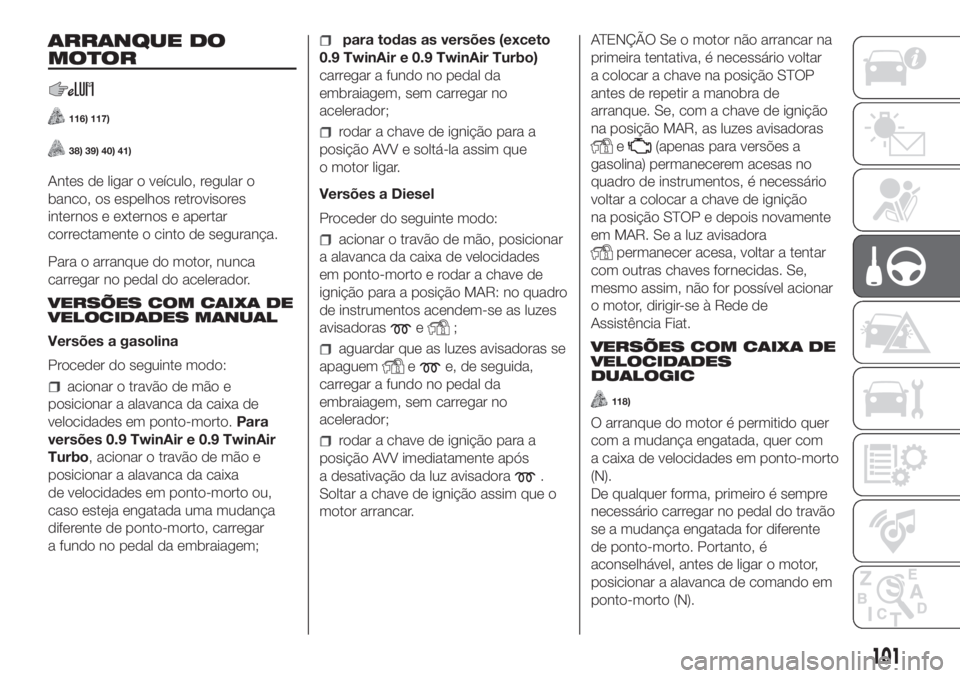 FIAT PANDA 2018  Manual de Uso e Manutenção (in Portuguese) ARRANQUE DO
MOTOR
116) 117)
38) 39) 40) 41)
Antes de ligar o veículo, regular o
banco, os espelhos retrovisores
internos e externos e apertar
correctamente o cinto de segurança.
Para o arranque do m