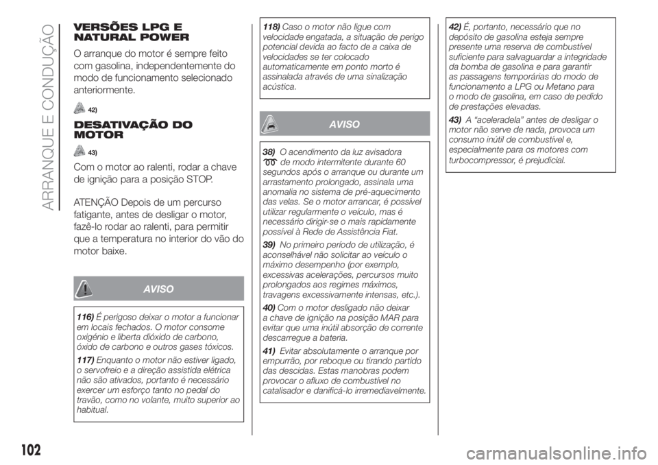 FIAT PANDA 2018  Manual de Uso e Manutenção (in Portuguese) VERSÕES LPG E
NATURAL POWER
O arranque do motor é sempre feito
com gasolina, independentemente do
modo de funcionamento selecionado
anteriormente.
42)
DESATIVAÇÃO DO
MOTOR
43)
Com o motor ao ralen