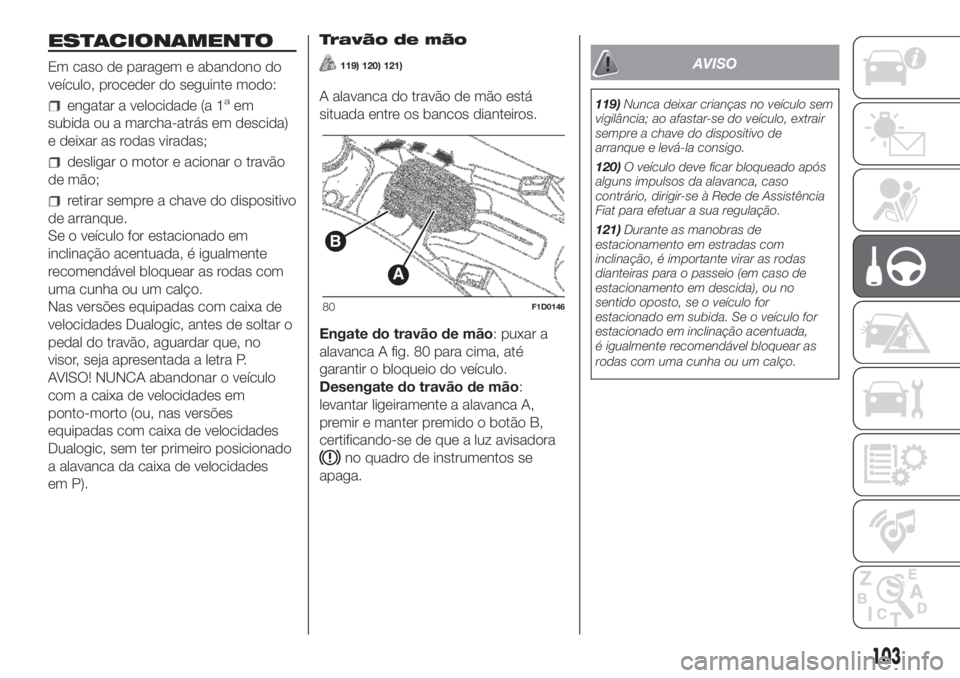 FIAT PANDA 2018  Manual de Uso e Manutenção (in Portuguese) ESTACIONAMENTO
Em caso de paragem e abandono do
veículo, proceder do seguinte modo:
engatar a velocidade (a 1aem
subida ou a marcha-atrás em descida)
e deixar as rodas viradas;
desligar o motor e ac