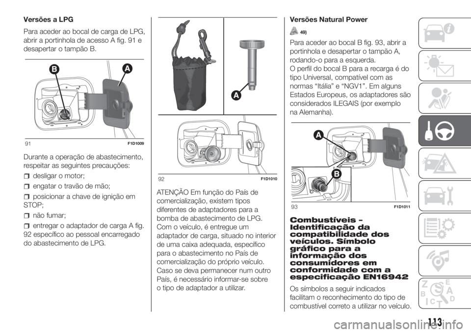 FIAT PANDA 2018  Manual de Uso e Manutenção (in Portuguese) Versões a LPG
Para aceder ao bocal de carga de LPG,
abrir a portinhola de acesso A fig. 91 e
desapertar o tampão B.
Durante a operação de abastecimento,
respeitar as seguintes precauções:
deslig