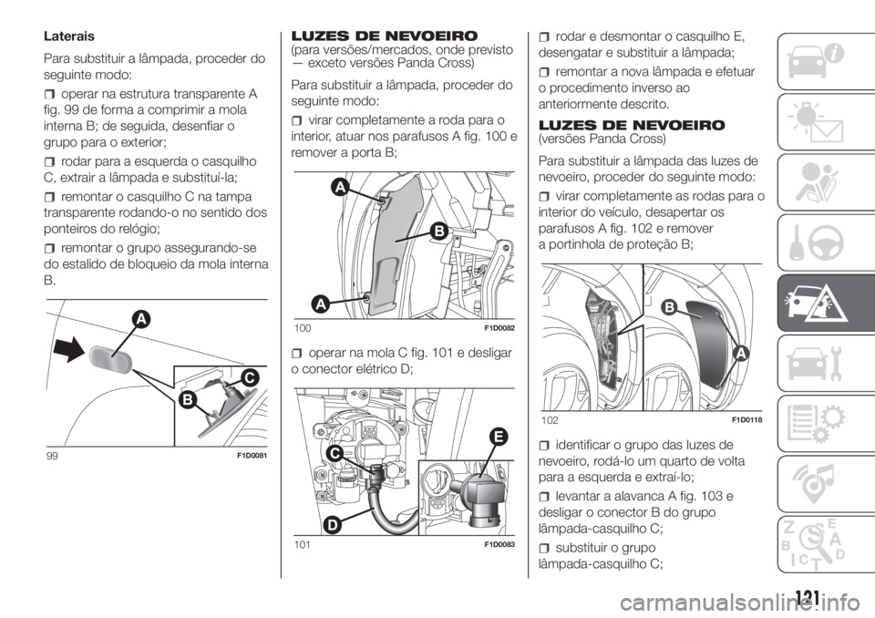 FIAT PANDA 2018  Manual de Uso e Manutenção (in Portuguese) Laterais
Para substituir a lâmpada, proceder do
seguinte modo:
operar na estrutura transparente A
fig. 99 de forma a comprimir a mola
interna B; de seguida, desenfiar o
grupo para o exterior;
rodar p