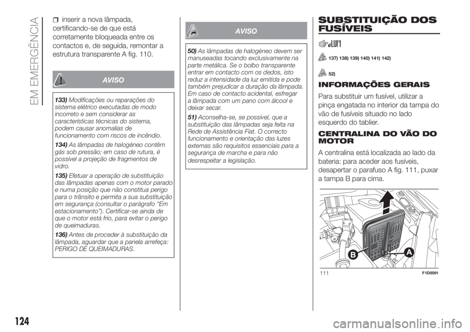 FIAT PANDA 2018  Manual de Uso e Manutenção (in Portuguese) inserir a nova lâmpada,
certificando-se de que está
corretamente bloqueada entre os
contactos e, de seguida, remontar a
estrutura transparente A fig. 110.
AVISO
133)Modificações ou reparações do