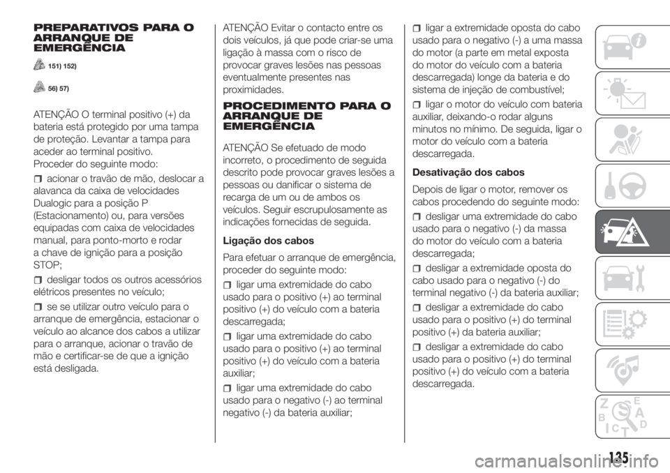 FIAT PANDA 2018 Manual de Uso e Manutenção (in Portuguese) PREPARATIVOS PARA O
ARRANQUE DE
EMERGÊNCIA
151) 152)
56) 57)
ATENÇÃO O terminal positivo (+) da
bateria está protegido por uma tampa
de proteção. Levantar a tampa para
aceder ao terminal positiv FIAT PANDA 2018 Manual de Uso e Manutenção (in Portuguese) PREPARATIVOS PARA O
ARRANQUE DE
EMERGÊNCIA
151) 152)
56) 57)
ATENÇÃO O terminal positivo (+) da
bateria está protegido por uma tampa
de proteção. Levantar a tampa para
aceder ao terminal positiv