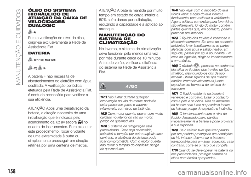 FIAT PANDA 2018  Manual de Uso e Manutenção (in Portuguese) ÓLEO DO SISTEMA
HIDRÁULICO DE
ATUAÇÃO DA CAIXA DE
VELOCIDADES
DUALOGIC
4)
Para a verificação do nível do óleo,
dirigir-se exclusivamente à Rede de
Assistência Fiat.
BATERIA
167) 168) 169) 17