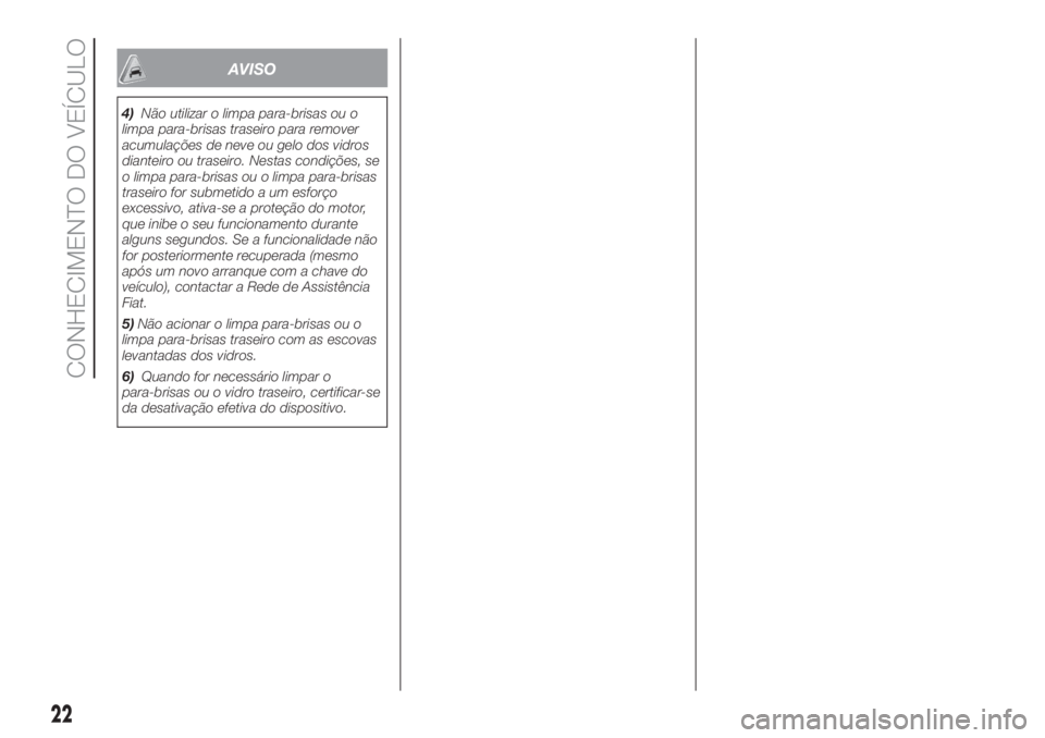 FIAT PANDA 2018  Manual de Uso e Manutenção (in Portuguese) AVISO
4)Não utilizar o limpa para-brisas ou o
limpa para-brisas traseiro para remover
acumulações de neve ou gelo dos vidros
dianteiro ou traseiro. Nestas condições, se
o limpa para-brisas ou o l
