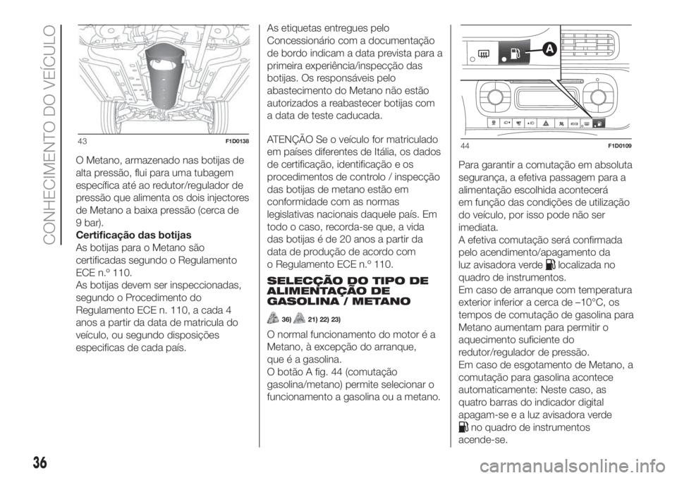 FIAT PANDA 2018  Manual de Uso e Manutenção (in Portuguese) O Metano, armazenado nas botijas de
alta pressão, flui para uma tubagem
específica até ao redutor/regulador de
pressão que alimenta os dois injectores
de Metano a baixa pressão (cerca de
9 bar).
