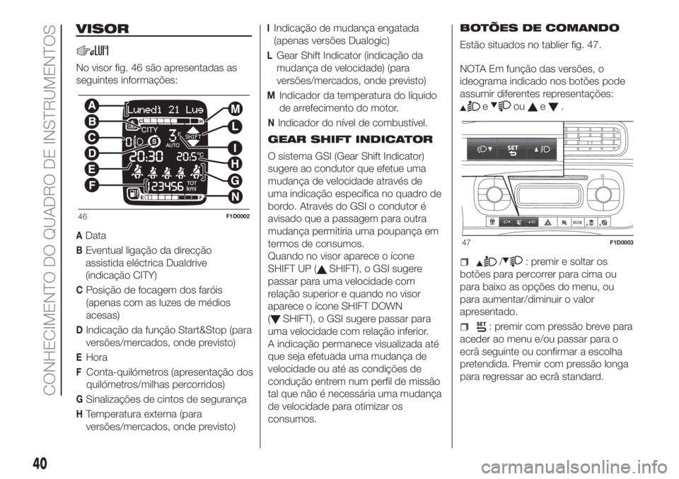 FIAT PANDA 2018 Manual de Uso e Manutenção (in Portuguese) VISOR
No visor fig. 46 são apresentadas as
seguintes informações:
AData
BEventual ligação da direcção
assistida eléctrica Dualdrive
(indicação CITY)
CPosição de focagem dos faróis
(apenas FIAT PANDA 2018 Manual de Uso e Manutenção (in Portuguese) VISOR
No visor fig. 46 são apresentadas as
seguintes informações:
AData
BEventual ligação da direcção
assistida eléctrica Dualdrive
(indicação CITY)
CPosição de focagem dos faróis
(apenas