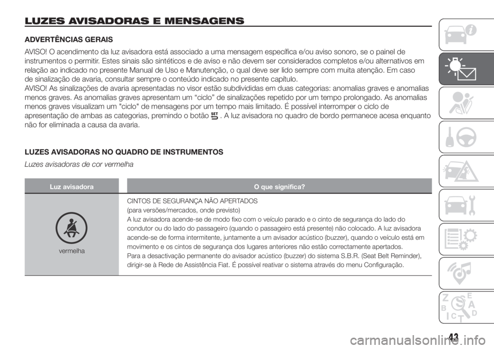 FIAT PANDA 2018 Manual de Uso e Manutenção (in Portuguese) LUZES AVISADORAS E MENSAGENS
ADVERTÊNCIAS GERAIS
AVISO! O acendimento da luz avisadora está associado a uma mensagem específica e/ou aviso sonoro, se o painel de
instrumentos o permitir. Estes sina FIAT PANDA 2018 Manual de Uso e Manutenção (in Portuguese) LUZES AVISADORAS E MENSAGENS
ADVERTÊNCIAS GERAIS
AVISO! O acendimento da luz avisadora está associado a uma mensagem específica e/ou aviso sonoro, se o painel de
instrumentos o permitir. Estes sina