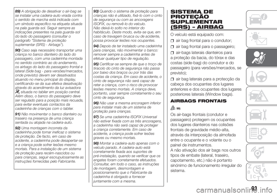 FIAT PANDA 2018  Manual de Uso e Manutenção (in Portuguese) 89)A obrigação de desativar o air-bag se
se instalar uma cadeira-auto virada contra
o sentido de marcha está indicada com
um símbolo específico na etiqueta situada
na pala guarda-sol. Seguir semp