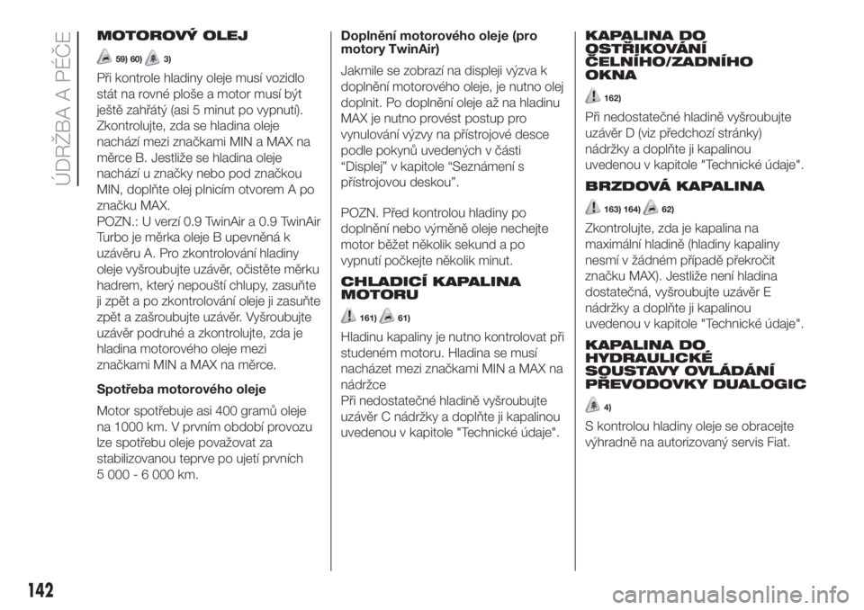 FIAT PANDA 2018  Návod k použití a údržbě (in Czech) MOTOROVÝ OLEJ
59) 60)3)
Při kontrole hladiny oleje musí vozidlo
stát na rovné ploše a motor musí být
ještě zahřátý (asi 5 minut po vypnutí).
Zkontrolujte, zda se hladina oleje
nachází 