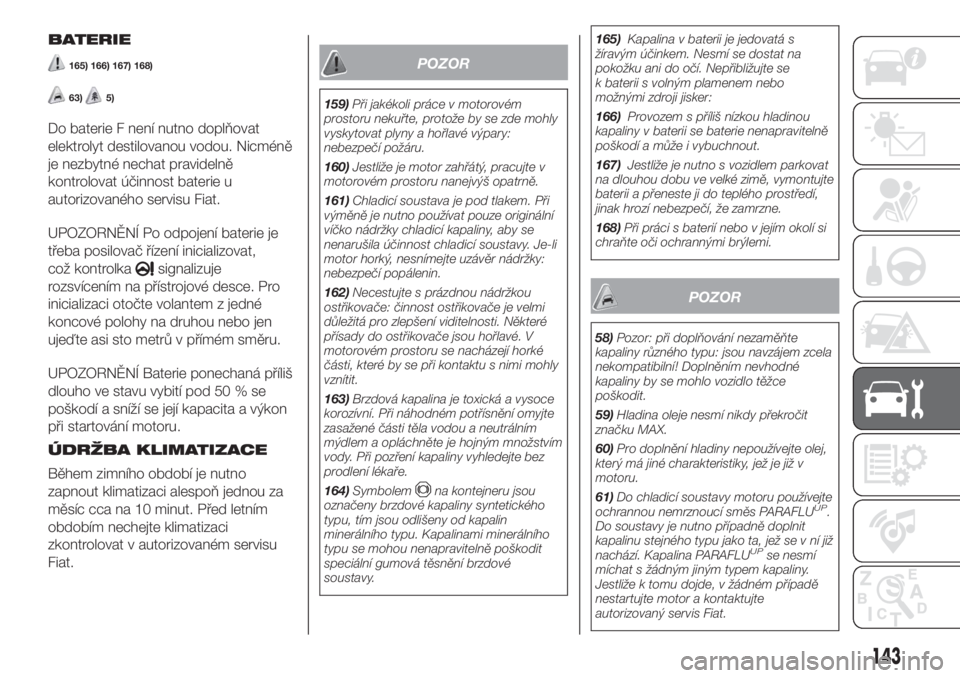 FIAT PANDA 2018  Návod k použití a údržbě (in Czech) BATERIE
165) 166) 167) 168)
63)5)
Do baterie F není nutno doplňovat
elektrolyt destilovanou vodou. Nicméně
je nezbytné nechat pravidelně
kontrolovat účinnost baterie u
autorizovaného servisu 