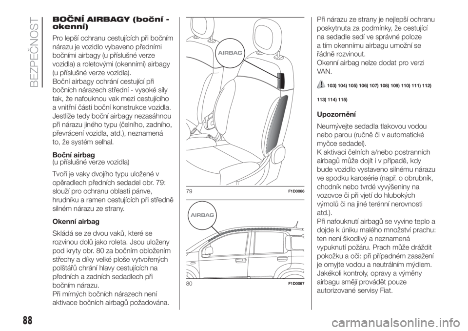 FIAT PANDA 2018 Návod k použití a údržbě (in Czech) BOČNÍ AIRBAGY (boční -
okenní)
Pro lepší ochranu cestujících při bočním
nárazu je vozidlo vybaveno předními
bočními airbagy (u příslušné verze
vozidla) a roletovými (okenními) a FIAT PANDA 2018 Návod k použití a údržbě (in Czech) BOČNÍ AIRBAGY (boční -
okenní)
Pro lepší ochranu cestujících při bočním
nárazu je vozidlo vybaveno předními
bočními airbagy (u příslušné verze
vozidla) a roletovými (okenními) a