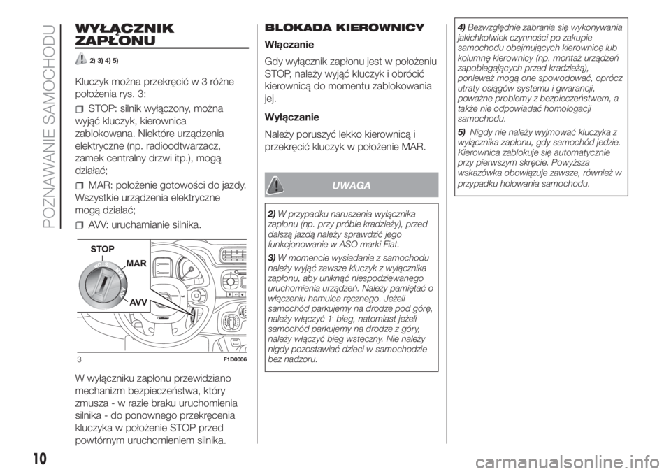 FIAT PANDA 2018  Instrukcja obsługi (in Polish) WYŁĄCZNIK
ZAPŁONU
2) 3) 4) 5)
Kluczyk można przekręcićw3różne
położenia rys. 3:
STOP: silnik wyłączony, można
wyjąć kluczyk, kierownica
zablokowana. Niektóre urządzenia
elektryczne (n