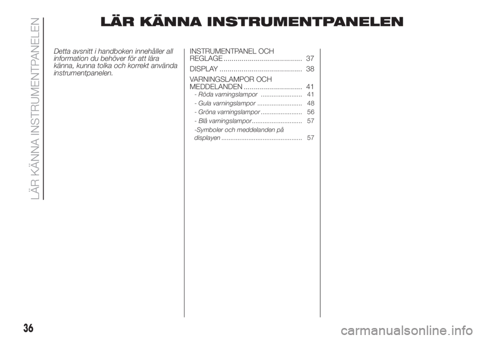 FIAT PANDA 2018  Drift- och underhållshandbok (in Swedish) LÄR KÄNNA INSTRUMENTPANELEN
Detta avsnitt i handboken innehåller all
information du behöver för att lära
känna, kunna tolka och korrekt använda
instrumentpanelen.INSTRUMENTPANEL OCH
REGLAGE ..
