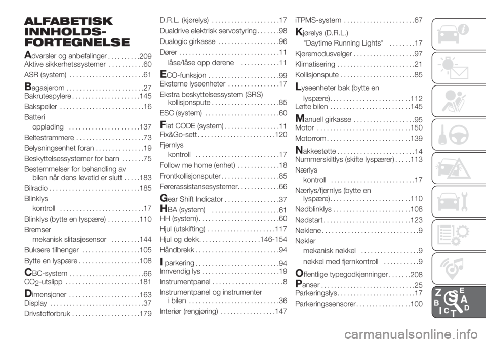 FIAT PANDA 2018 Drift- og vedlikeholdshåndbok (in Norwegian) ALFABETISK
INNHOLDS-
FORTEGNELSE
A
dvarsler og anbefalinger
..........209
Aktive sikkerhetssystemer...........60
ASR (system).......................61
Bagasjerom
........................27
Bakrutespyl FIAT PANDA 2018 Drift- og vedlikeholdshåndbok (in Norwegian) ALFABETISK
INNHOLDS-
FORTEGNELSE
A
dvarsler og anbefalinger
..........209
Aktive sikkerhetssystemer...........60
ASR (system).......................61
Bagasjerom
........................27
Bakrutespyl