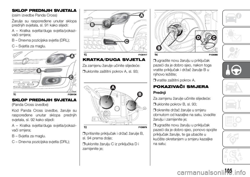 FIAT PANDA 2020 Knjižica s uputama za uporabu i održavanje (in Croatian) SKLOP PREDNJIH SVJETAL A
(osim izvedbe Panda Cross)
Žarulje su raspoređene unutar sklopa
prednjih svjetala, sl. 91 kako slijedi:
A – Kratka svjetla/duga svjetla/pokazi-
vači smjera;
B FIAT PANDA 2020 Knjižica s uputama za uporabu i održavanje (in Croatian) SKLOP PREDNJIH SVJETAL A
(osim izvedbe Panda Cross)
Žarulje su raspoređene unutar sklopa
prednjih svjetala, sl. 91 kako slijedi:
A – Kratka svjetla/duga svjetla/pokazi-
vači smjera;
B