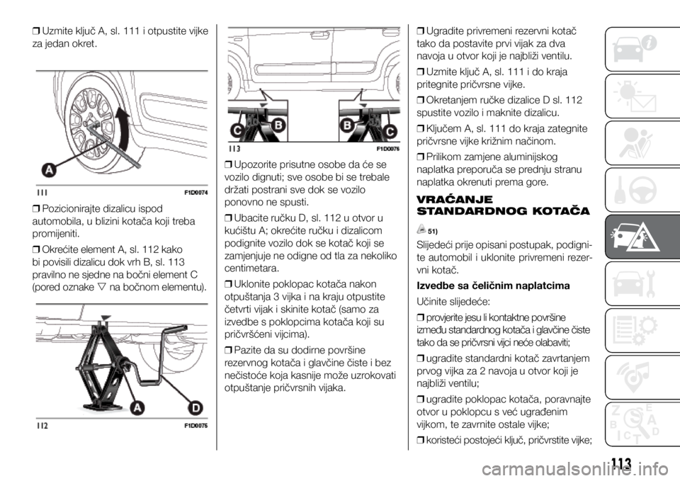 FIAT PANDA 2020 Knjižica s uputama za uporabu i održavanje (in Croatian)
❒ Uzmite ključ A, sl. 111 i otpustite vijke
za jedan okret.
❒ Pozicionirajte dizalicu ispod
automobila, u blizini kotača koji treba
promijeniti.
❒ Okrećite element A, sl. 112 kako
FIAT PANDA 2020 Knjižica s uputama za uporabu i održavanje (in Croatian)
❒ Uzmite ključ A, sl. 111 i otpustite vijke
za jedan okret.
❒ Pozicionirajte dizalicu ispod
automobila, u blizini kotača koji treba
promijeniti.
❒ Okrećite element A, sl. 112 kako