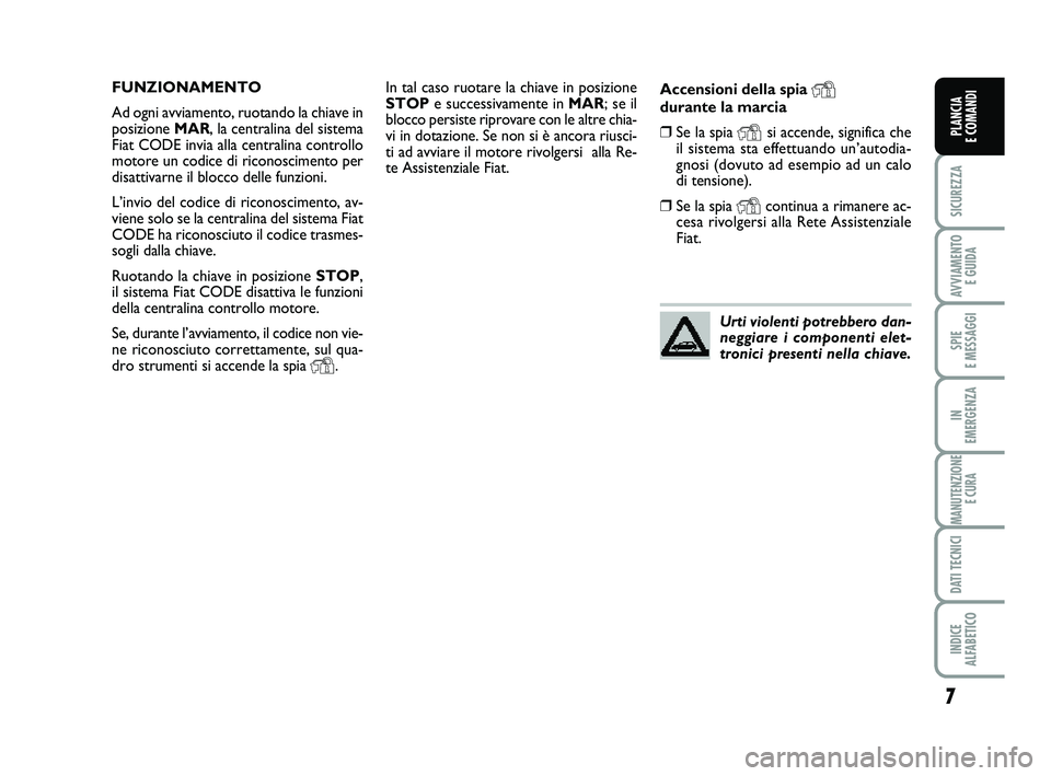 FIAT PUNTO 2013  Libretto Uso Manutenzione (in Italian) 7
SICUREZZA
AVVIAMENTO E GUIDA
SPIE 
E MESSAGGI
IN 
EMERGENZA
MANUTENZIONE E CURA
DATI TECNICI
INDICE 
ALFABETICO
PLANCIA 
E COMANDI
In tal caso ruotare la chiave in posizione
STOP e successivamente i