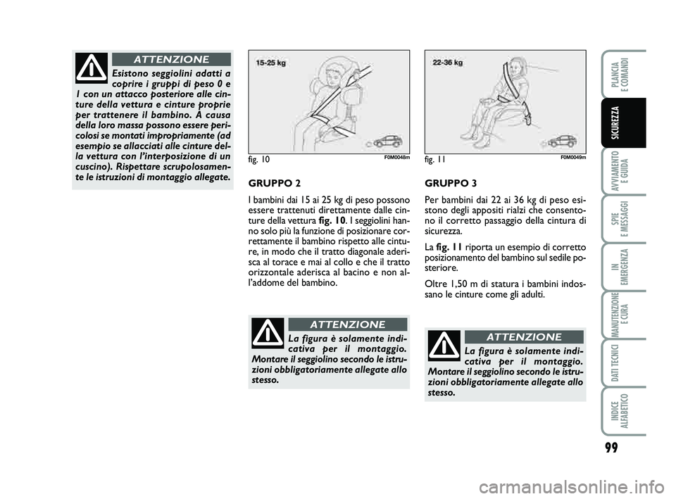 FIAT PUNTO 2011  Libretto Uso Manutenzione (in Italian) 99
AVVIAMENTO E GUIDA
SPIE 
E MESSAGGI
IN 
EMERGENZA
MANUTENZIONE E CURA
DATI TECNICI
INDICE 
ALFABETICO
PLANCIA 
E COMANDI
SICUREZZA
fig. 10F0M0048m
GRUPPO 2
I bambini dai 15 ai 25 kg di peso possono
