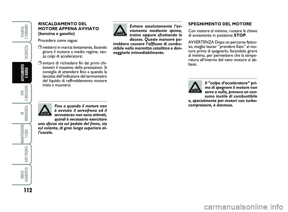 FIAT PUNTO 2011  Libretto Uso Manutenzione (in Italian) 112
SPIE 
E MESSAGGI
IN 
EMERGENZA
MANUTENZIONE E CURA 
DATI TECNICI
INDICE 
ALFABETICO
PLANCIA 
E COMANDI
SICUREZZA
AVVIAMENTO  E GUIDA
SPEGNIMENTO DEL MOTORE
Con motore al minimo, ruotare la chiave
