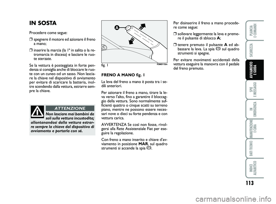 FIAT PUNTO 2011  Libretto Uso Manutenzione (in Italian) 113
SPIE 
E MESSAGGI
IN 
EMERGENZA
MANUTENZIONE E CURA
DATI TECNICI
INDICE 
ALFABETICO
PLANCIA 
E COMANDI
SICUREZZA
AVVIAMENTO  E GUIDAFRENO A MANO fig. 1
La leva del freno a mano è posta tra i se-
d