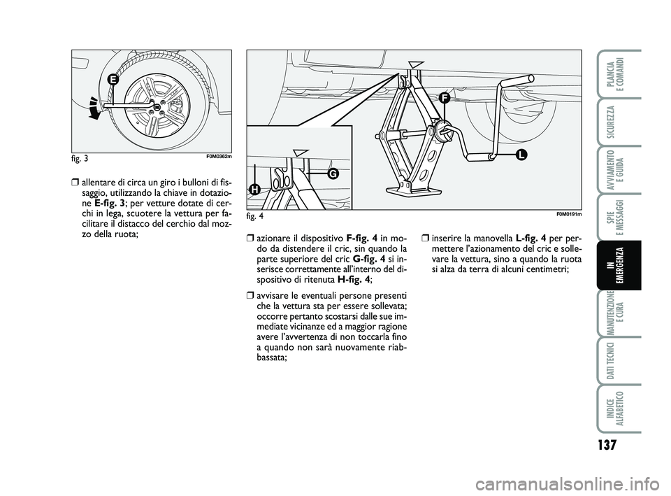 FIAT PUNTO 2011  Libretto Uso Manutenzione (in Italian) 137
SPIE 
E MESSAGGI
MANUTENZIONE E CURA
DATI TECNICI
INDICE 
ALFABETICO
PLANCIA 
E COMANDI
SICUREZZA
AVVIAMENTO  E GUIDA
IN 
EMERGENZA
❒allentare di circa un giro i bulloni di fis-
saggio, utilizza