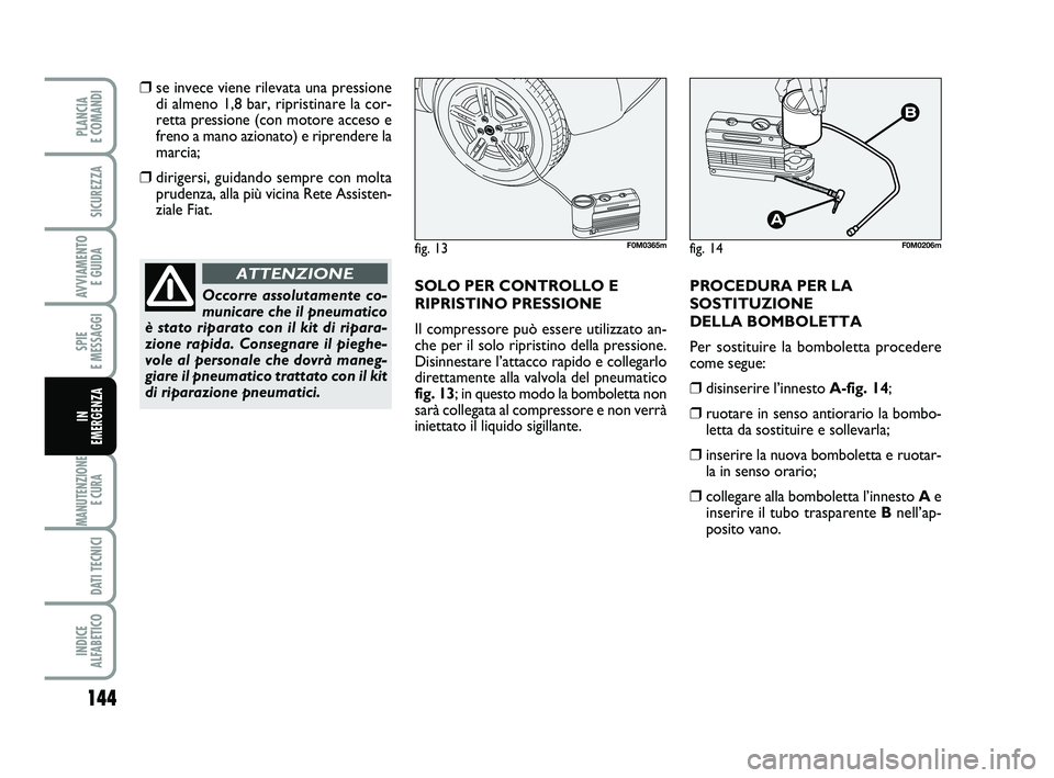 FIAT PUNTO 2011  Libretto Uso Manutenzione (in Italian) 144
SPIE 
E MESSAGGI
MANUTENZIONE E CURA 
DATI TECNICI
INDICE 
ALFABETICO
PLANCIA 
E COMANDI
SICUREZZA
AVVIAMENTO  E GUIDA
IN 
EMERGENZA
❒se invece viene rilevata una pressione
di almeno 1,8 bar, ri
