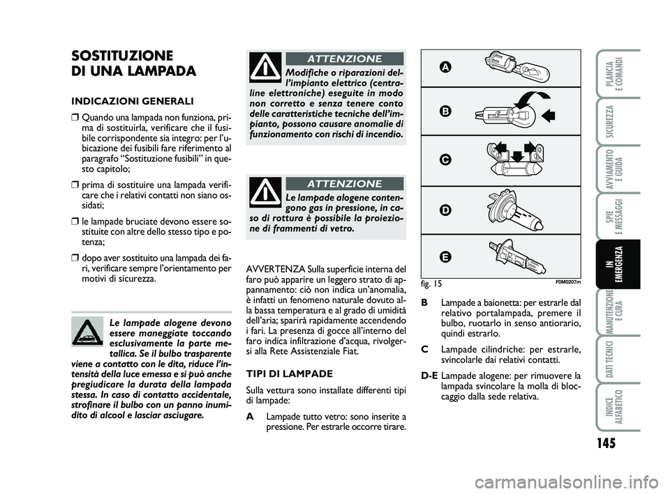 FIAT PUNTO 2011  Libretto Uso Manutenzione (in Italian) 145
SPIE 
E MESSAGGI
MANUTENZIONE E CURA
DATI TECNICI
INDICE 
ALFABETICO
PLANCIA 
E COMANDI
SICUREZZA
AVVIAMENTO  E GUIDA
IN 
EMERGENZA
SOSTITUZIONE 
DI UNA LAMPADA
INDICAZIONI GENERALI
❒Quando una 