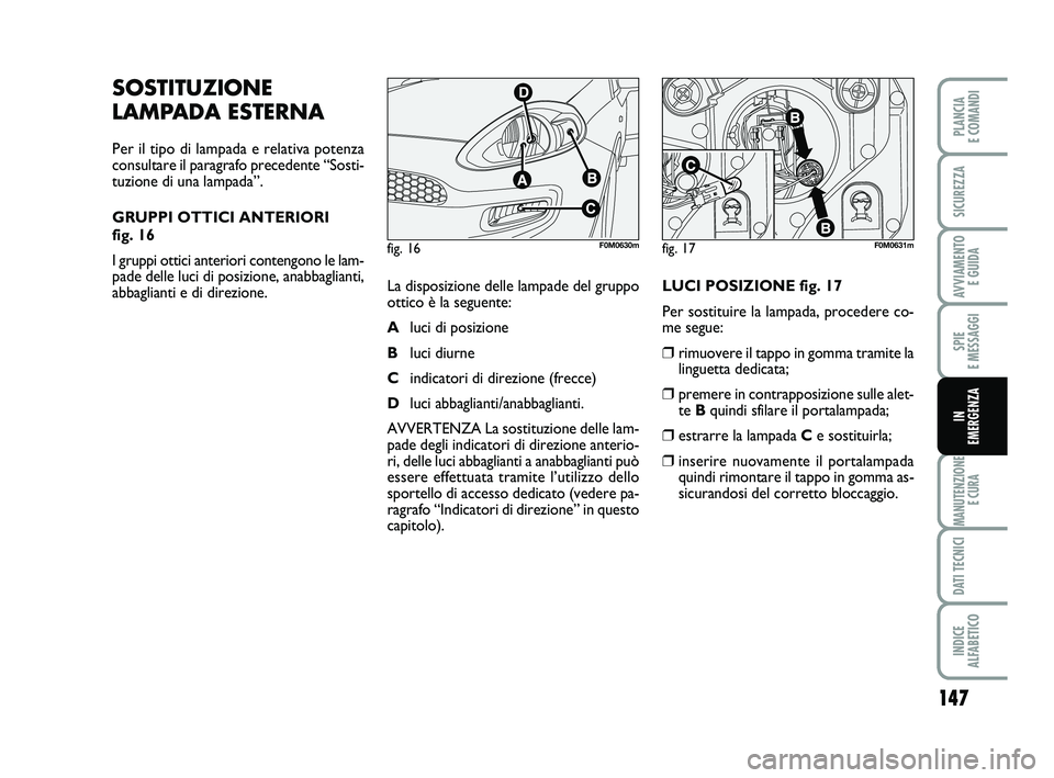 FIAT PUNTO 2011 Libretto Uso Manutenzione (in Italian) 147
SPIE
E MESSAGGI
MANUTENZIONE E CURA
DATI TECNICI
INDICE
ALFABETICO
PLANCIA
E COMANDI
SICUREZZA
AVVIAMENTO E GUIDA
IN
EMERGENZA
SOSTITUZIONE
LAMPADA ESTERNA
Per il tipo di lampada e relativa p FIAT PUNTO 2011 Libretto Uso Manutenzione (in Italian) 147
SPIE
E MESSAGGI
MANUTENZIONE E CURA
DATI TECNICI
INDICE
ALFABETICO
PLANCIA
E COMANDI
SICUREZZA
AVVIAMENTO E GUIDA
IN
EMERGENZA
SOSTITUZIONE
LAMPADA ESTERNA
Per il tipo di lampada e relativa p