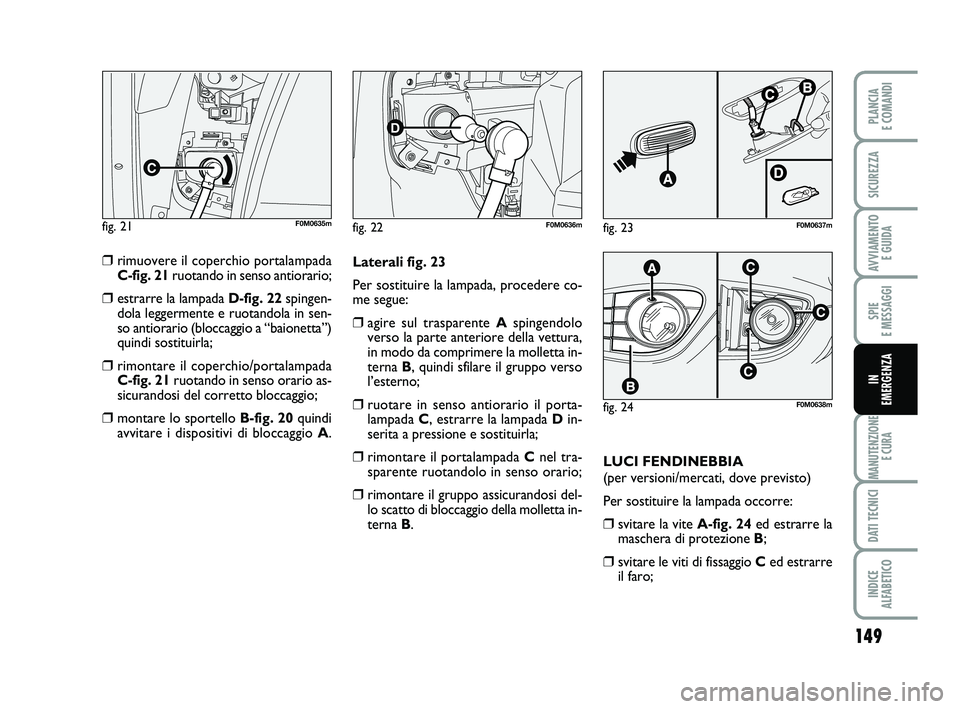 FIAT PUNTO 2011 Libretto Uso Manutenzione (in Italian) 149
SPIE
E MESSAGGI
MANUTENZIONE E CURA
DATI TECNICI
INDICE
ALFABETICO
PLANCIA
E COMANDI
SICUREZZA
AVVIAMENTO E GUIDA
IN
EMERGENZA
❒rimuovere il coperchio portalampada
C-fig. 21 ruotando in sen FIAT PUNTO 2011 Libretto Uso Manutenzione (in Italian) 149
SPIE
E MESSAGGI
MANUTENZIONE E CURA
DATI TECNICI
INDICE
ALFABETICO
PLANCIA
E COMANDI
SICUREZZA
AVVIAMENTO E GUIDA
IN
EMERGENZA
❒rimuovere il coperchio portalampada
C-fig. 21 ruotando in sen