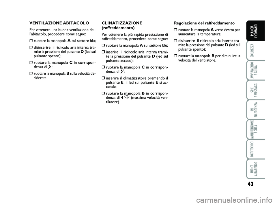 FIAT PUNTO 2013  Libretto Uso Manutenzione (in Italian) 43
SICUREZZA
AVVIAMENTO E GUIDA
SPIE 
E MESSAGGI
IN 
EMERGENZA
MANUTENZIONE E CURA
DATI TECNICI
INDICE 
ALFABETICO
PLANCIA 
E COMANDI
VENTILAZIONE ABITACOLO
Per ottenere una buona ventilazione del-
l�