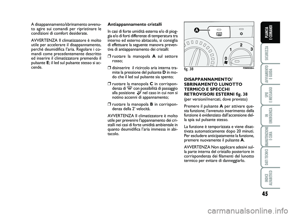 FIAT PUNTO 2013  Libretto Uso Manutenzione (in Italian) 45
SICUREZZA
AVVIAMENTO E GUIDA
SPIE 
E MESSAGGI
IN 
EMERGENZA
MANUTENZIONE E CURA
DATI TECNICI
INDICE 
ALFABETICO
PLANCIA 
E COMANDI
Antiappannamento cristalli
In casi di forte umidità esterna e/o d