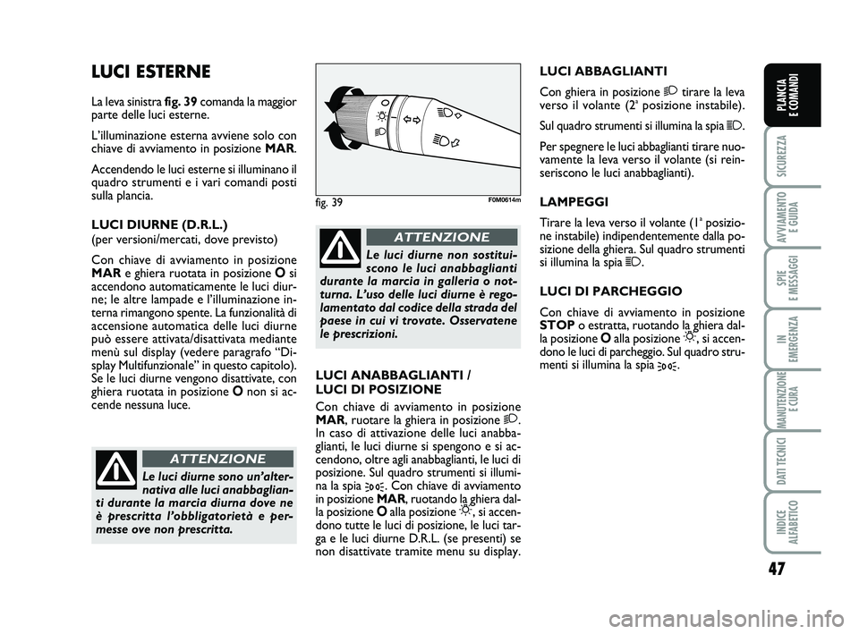 FIAT PUNTO 2011  Libretto Uso Manutenzione (in Italian) 47
SICUREZZA
AVVIAMENTO E GUIDA
SPIE 
E MESSAGGI
IN 
EMERGENZA
MANUTENZIONE E CURA
DATI TECNICI
INDICE 
ALFABETICO
PLANCIA 
E COMANDI
LUCI ESTERNE
La leva sinistra  fig. 39comanda la maggior
parte del