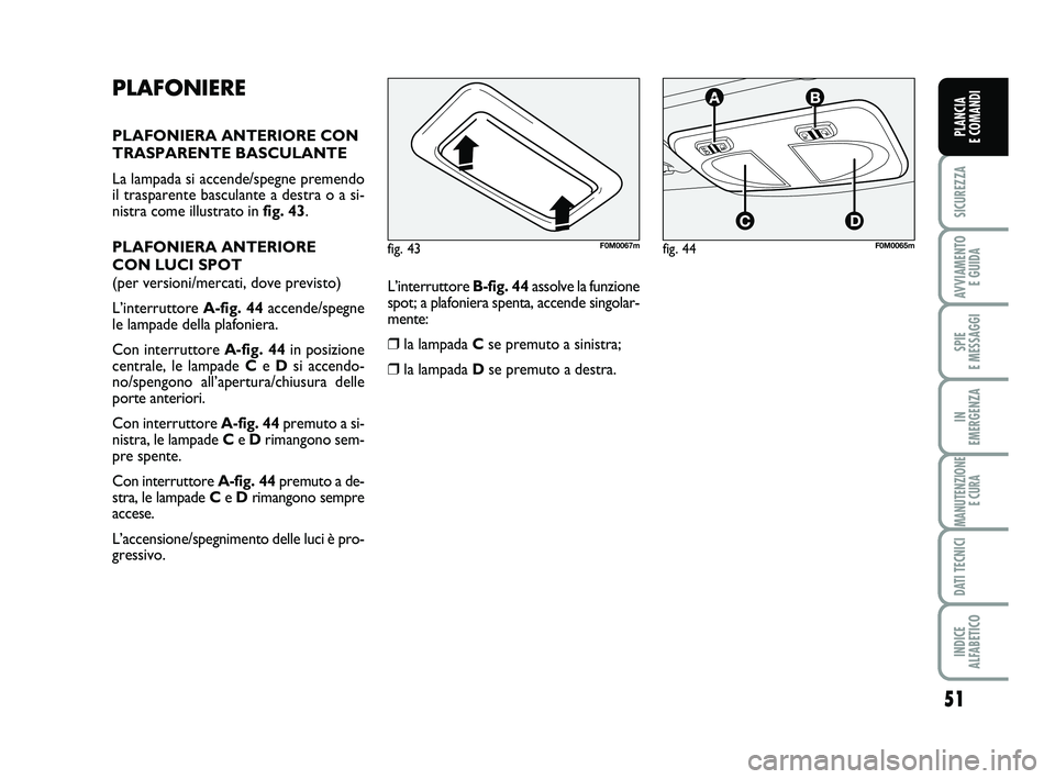 FIAT PUNTO 2011  Libretto Uso Manutenzione (in Italian) 51
SICUREZZA
AVVIAMENTO E GUIDA
SPIE 
E MESSAGGI
IN 
EMERGENZA
MANUTENZIONE E CURA
DATI TECNICI
INDICE 
ALFABETICO
PLANCIA 
E COMANDI
PLAFONIERE
PLAFONIERA ANTERIORE CON
TRASPARENTE BASCULANTE
La lamp