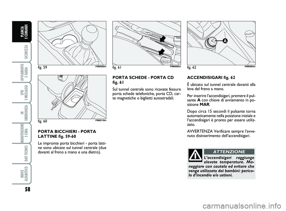 FIAT PUNTO 2011 Libretto Uso Manutenzione (in Italian) 58
SICUREZZA
AVVIAMENTO E GUIDA
SPIE
E MESSAGGI
IN
EMERGENZA
MANUTENZIONE E CURA
DATI TECNICI
INDICE
ALFABETICO
PLANCIA
E COMANDI
ACCENDISIGARI fig. 62
È ubicato sul tunnel centrale davanti alla FIAT PUNTO 2011 Libretto Uso Manutenzione (in Italian) 58
SICUREZZA
AVVIAMENTO E GUIDA
SPIE
E MESSAGGI
IN
EMERGENZA
MANUTENZIONE E CURA
DATI TECNICI
INDICE
ALFABETICO
PLANCIA
E COMANDI
ACCENDISIGARI fig. 62
È ubicato sul tunnel centrale davanti alla