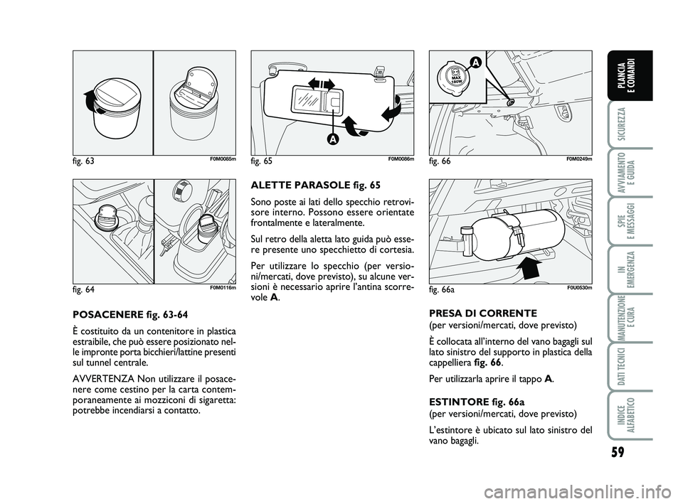 FIAT PUNTO 2011 Libretto Uso Manutenzione (in Italian) 59
SICUREZZA
AVVIAMENTO E GUIDA
SPIE
E MESSAGGI
IN
EMERGENZA
MANUTENZIONE E CURA
DATI TECNICI
INDICE
ALFABETICO
PLANCIA
E COMANDI
POSACENERE fig. 63-64
È costituito da un contenitore in plastica
FIAT PUNTO 2011 Libretto Uso Manutenzione (in Italian) 59
SICUREZZA
AVVIAMENTO E GUIDA
SPIE
E MESSAGGI
IN
EMERGENZA
MANUTENZIONE E CURA
DATI TECNICI
INDICE
ALFABETICO
PLANCIA
E COMANDI
POSACENERE fig. 63-64
È costituito da un contenitore in plastica