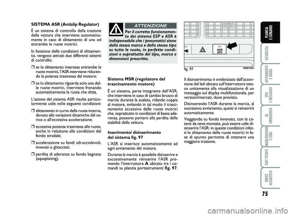 FIAT PUNTO 2013  Libretto Uso Manutenzione (in Italian) 75
SICUREZZA
AVVIAMENTO E GUIDA
SPIE 
E MESSAGGI
IN 
EMERGENZA
MANUTENZIONE E CURA
DATI TECNICI
INDICE 
ALFABETICO
PLANCIA 
E COMANDI
Sistema MSR (regolatore del
trascinamento motore)
È un sistema, p