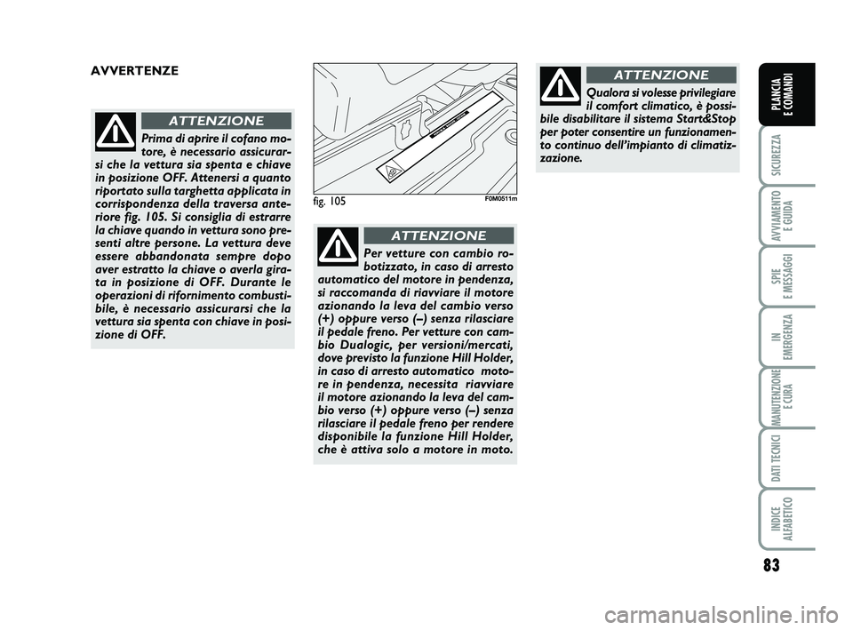 FIAT PUNTO 2011 Libretto Uso Manutenzione (in Italian) 83
SICUREZZA
AVVIAMENTO E GUIDA
SPIE
E MESSAGGI
IN
EMERGENZA
MANUTENZIONE E CURA
DATI TECNICI
INDICE
ALFABETICO
PLANCIA
E COMANDI
Prima di aprire il cofano mo-
tore, è necessario assicurar-
si ch FIAT PUNTO 2011 Libretto Uso Manutenzione (in Italian) 83
SICUREZZA
AVVIAMENTO E GUIDA
SPIE
E MESSAGGI
IN
EMERGENZA
MANUTENZIONE E CURA
DATI TECNICI
INDICE
ALFABETICO
PLANCIA
E COMANDI
Prima di aprire il cofano mo-
tore, è necessario assicurar-
si ch