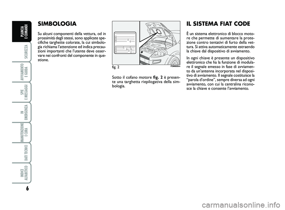 FIAT PUNTO 2011  Libretto Uso Manutenzione (in Italian) 6
SICUREZZA
AVVIAMENTO E GUIDA
SPIE 
E MESSAGGI
IN 
EMERGENZA
MANUTENZIONE E CURA 
DATI TECNICI
INDICE 
ALFABETICO
PLANCIA 
E COMANDI
SIMBOLOGIA
Su alcuni componenti della vettura, od in
prossimità d