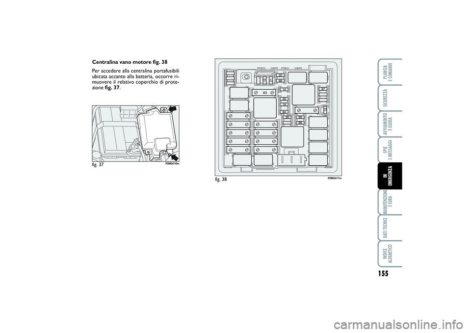 FIAT PUNTO 2014 Libretto Uso Manutenzione (in Italian) 155
SPIE
E MESSAGGIMANUTENZIONE
E CURADATI TECNICIINDICE
ALFABETICOPLANCIA
E COMANDISICUREZZAAVVIAMENTO
E GUIDAIN
EMERGENZA
Centralina vano motore fig. 38
Per accedere alla centralina portafusibi FIAT PUNTO 2014 Libretto Uso Manutenzione (in Italian) 155
SPIE
E MESSAGGIMANUTENZIONE
E CURADATI TECNICIINDICE
ALFABETICOPLANCIA
E COMANDISICUREZZAAVVIAMENTO
E GUIDAIN
EMERGENZA
Centralina vano motore fig. 38
Per accedere alla centralina portafusibi