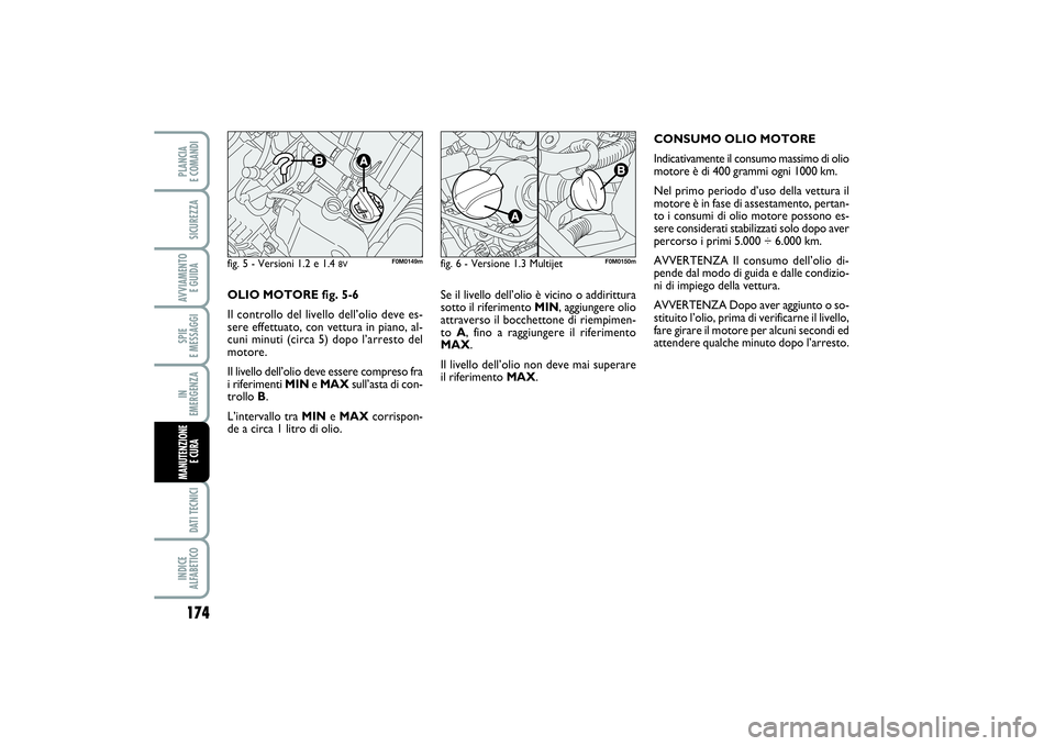 FIAT PUNTO 2014 Libretto Uso Manutenzione (in Italian) Se il livello dell’olio è vicino o addirittura
sotto il riferimento MIN, aggiungere olio
attraverso il bocchettone di riempimen-
to A, fino a raggiungere il riferimento
MAX.
Il livello dell’olio FIAT PUNTO 2014 Libretto Uso Manutenzione (in Italian) Se il livello dell’olio è vicino o addirittura
sotto il riferimento MIN, aggiungere olio
attraverso il bocchettone di riempimen-
to A, fino a raggiungere il riferimento
MAX.
Il livello dell’olio