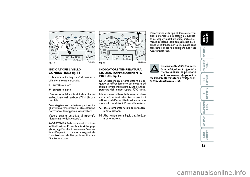 FIAT PUNTO 2014 Libretto Uso Manutenzione (in Italian) 15
SICUREZZAAVVIAMENTO
E GUIDASPIE
E MESSAGGIIN
EMERGENZAMANUTENZIONE
E CURADATI TECNICIINDICE
ALFABETICOPLANCIA
E COMANDI
INDICATORE LIVELLO
COMBUSTIBILE fig. 14
La lancetta indica la quantità FIAT PUNTO 2014 Libretto Uso Manutenzione (in Italian) 15
SICUREZZAAVVIAMENTO
E GUIDASPIE
E MESSAGGIIN
EMERGENZAMANUTENZIONE
E CURADATI TECNICIINDICE
ALFABETICOPLANCIA
E COMANDI
INDICATORE LIVELLO
COMBUSTIBILE fig. 14
La lancetta indica la quantità