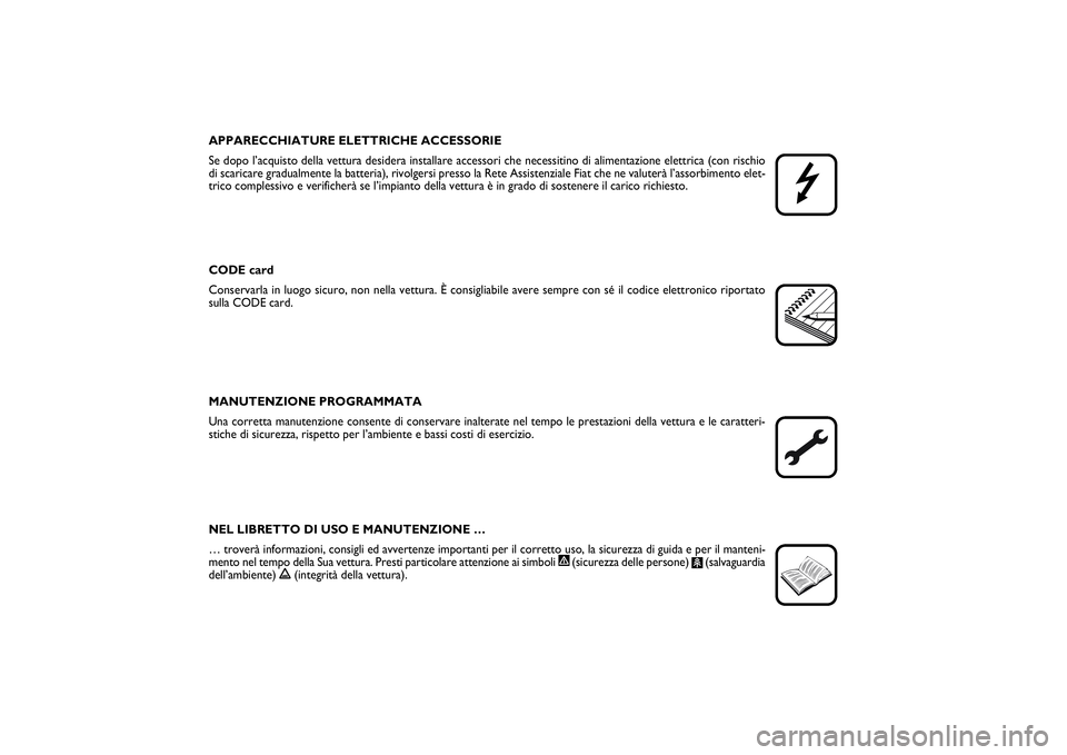 FIAT PUNTO 2014  Libretto Uso Manutenzione (in Italian) APPARECCHIATURE ELETTRICHE ACCESSORIE
Se dopo l’acquisto della vettura desidera installare accessori che necessitino di alimentazione elettrica (con rischio
di scaricare gradualmente la batteria), r