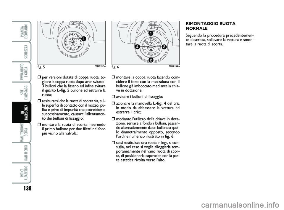 FIAT PUNTO 2015  Libretto Uso Manutenzione (in Italian) 138
SPIE 
E MESSAGGI
MANUTENZIONE E CURA 
DATI TECNICI
INDICE 
ALFABETICO
PLANCIA 
E COMANDI
SICUREZZA
AVVIAMENTO  E GUIDA
IN 
EMERGENZA
❒per versioni dotate di coppa ruota, to- gliere la coppa ruot