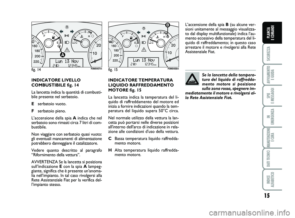 FIAT PUNTO 2015 Libretto Uso Manutenzione (in Italian) 15
SICUREZZA
AVVIAMENTO E GUIDA
SPIE
E MESSAGGI
IN
EMERGENZA
MANUTENZIONE E CURA
DATI TECNICI
INDICE
ALFABETICO
PLANCIA
E COMANDI
INDICATORE LIVELLO
COMBUSTIBILE fig. 14
La lancetta indica la quan FIAT PUNTO 2015 Libretto Uso Manutenzione (in Italian) 15
SICUREZZA
AVVIAMENTO E GUIDA
SPIE
E MESSAGGI
IN
EMERGENZA
MANUTENZIONE E CURA
DATI TECNICI
INDICE
ALFABETICO
PLANCIA
E COMANDI
INDICATORE LIVELLO
COMBUSTIBILE fig. 14
La lancetta indica la quan