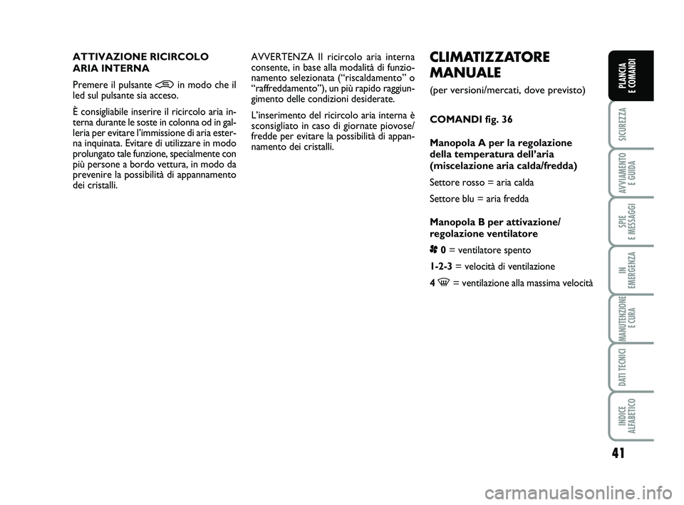 FIAT PUNTO 2015  Libretto Uso Manutenzione (in Italian) 41
SICUREZZA
AVVIAMENTO E GUIDA
SPIE 
E MESSAGGI
IN 
EMERGENZA
MANUTENZIONE E CURA
DATI TECNICI
INDICE 
ALFABETICO
PLANCIA 
E COMANDI
CLIMATIZZATORE
MANUALE 
(per versioni/mercati, dove previsto)
COMA