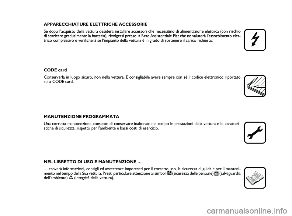 FIAT PUNTO 2020  Libretto Uso Manutenzione (in Italian) APPARECCHIATURE ELETTRICHE ACCESSORIE
Se dopo l’acquisto della vettura desidera installare accessori che ne\
cessitino di alimentazione elettrica (con rischio
di scaricare gradualmente la batteria),