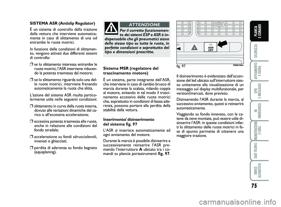 FIAT PUNTO 2016  Libretto Uso Manutenzione (in Italian) 75
SICUREZZA
AVVIAMENTO E GUIDA
SPIE 
E MESSAGGI
IN 
EMERGENZA
MANUTENZIONE E CURA
DATI TECNICI
INDICE 
ALFABETICO
PLANCIA 
E COMANDI
Sistema MSR (regolatore del
trascinamento motore)
È un sistema, p